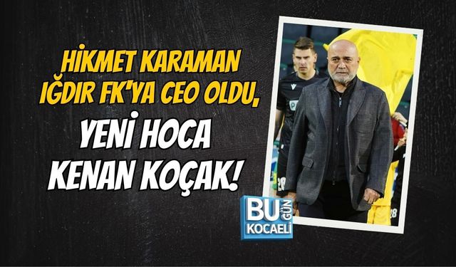 HİKMET KARAMAN IĞDIR FK'YA CEO OLDU, YENİ HOCA KENAN KOÇAK!