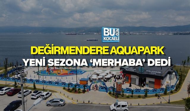 DEĞİRMENDERE AQUAPARK YENİ SEZONA ‘MERHABA’ DEDİ