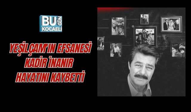 YEŞİLÇAM'IN EFSANESİ KADİR İNANIR HAYATINI KAYBETTİ