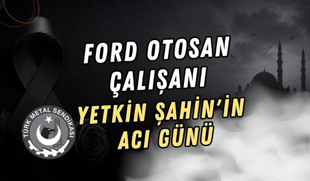 FORD OTOSAN ÇALIŞANI YETKİN ŞAHİN'İN ACI GÜNÜ