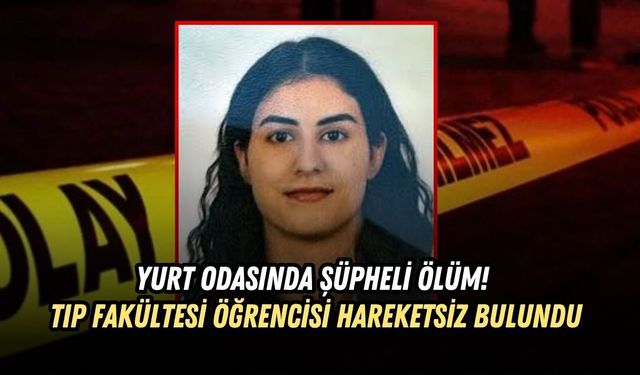 YURT ODASINDA ŞÜPHELİ ÖLÜM! TIP FAKÜLTESİ ÖĞRENCİSİ HAREKETSİZ BULUNDU