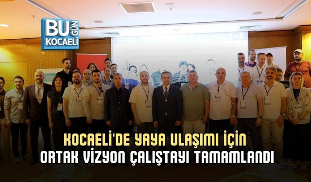 KOCAELİ'DE YAYA ULAŞIMI İÇİN ORTAK VİZYON ÇALIŞTAYI TAMAMLANDI