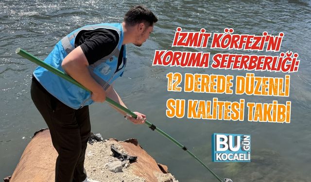 İZMİT KÖRFEZİ'Nİ KORUMA SEFERBERLİĞİ: 12 DEREDE DÜZENLİ SU KALİTESİ TAKİBİ