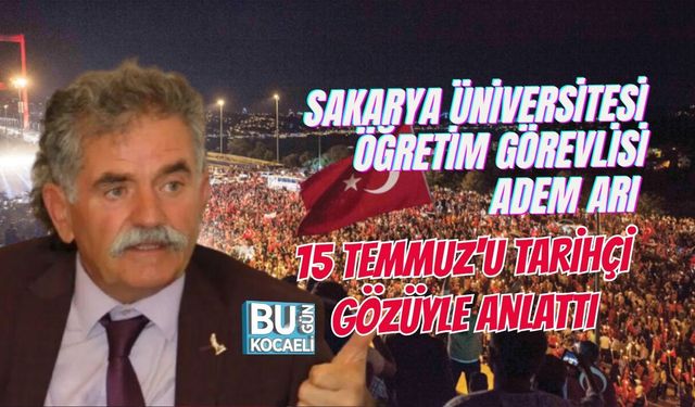 SAKARYA ÜNİVERSİTESİ ÖĞRETİM GÖREVLİSİ ADEM ARI 15 TEMMUZ'U TARİHÇİ GÖZÜYLE ANLATTI