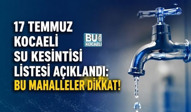 17 TEMMUZ KOCAELİ SU KESİNTİSİ LİSTESİ AÇIKLANDI: BU MAHALLELER DİKKAT!