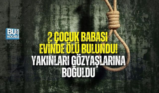 2 ÇOCUK BABASI EVİNDE ÖLÜ BULUNDU! YAKINLARI GÖZYAŞLARINA BOĞULDU