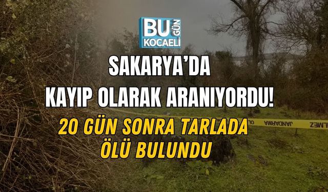 SAKARYA’DA KAYIP OLARAK ARANIYORDU! 20 GÜN SONRA TARLADA ÖLÜ BULUNDU
