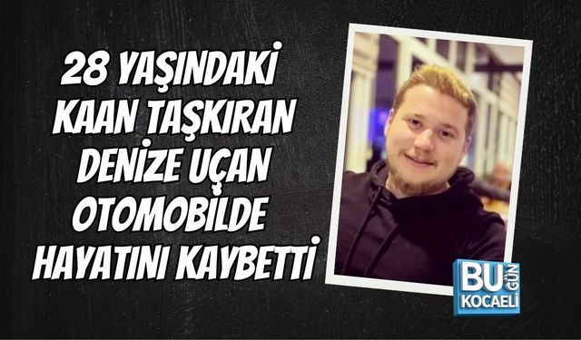 28 YAŞINDAKİ KAAN TAŞKIRAN DENİZE UÇAN OTOMOBİLDE HAYATINI KAYBETTİ