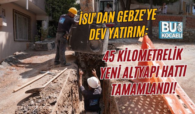 İSU'DAN GEBZE'YE DEV YATIRIM: 45 KİLOMETRELİK YENİ ALTYAPI HATTI TAMAMLANDI!