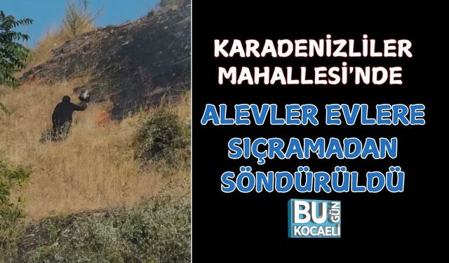KARADENİZLİLER MAHALLESİ'NDE ALEVLER EVLERE SIÇRAMADAN SÖNDÜRÜLDÜ