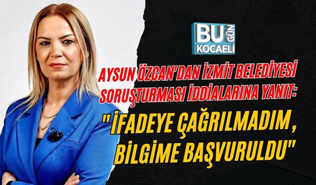AYSUN ÖZCAN'DAN İZMİT BELEDİYESİ SORUŞTURMASI İDDİALARINA YANIT: "İFADEYE ÇAĞRILMADIM, BİLGİME BAŞVURULDU"