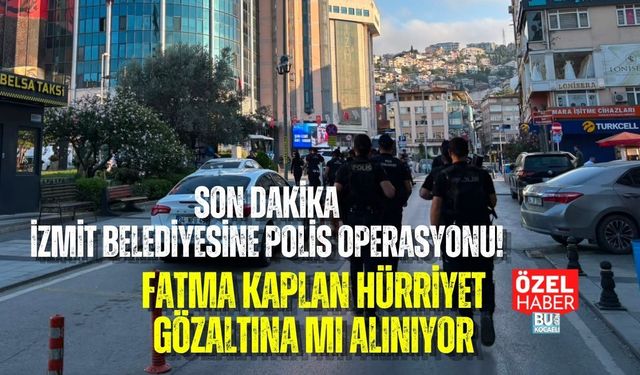 SON DAKİKA! İZMİT BELEDİYESİNE POLİS OPERASYONU: FATMA KAPLAN HÜRRİYET GÖZALTINA MI ALINIYOR?
