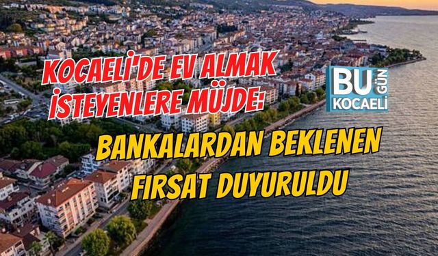 KOCAELİ'DE EV SAHİBİ OLACAKLARA MÜJDE: BANKALARDAN BEKLENEN FIRSAT DUYURULDU