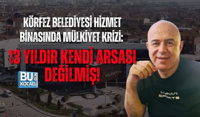 KÖRFEZ BELEDİYESİ HİZMET BİNASINDA MÜLKİYET KRİZİ: 13 YILDIR KENDİ ARSASI DEĞİLMİŞ!