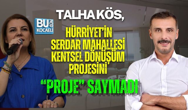 TALHA KÖS, HÜRRİYET’İN SERDAR MAHALLESİ PROJESİNİ “PROJE” SAYMADI
