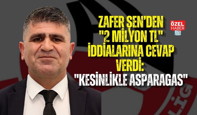 ZAFER ŞEN’DEN "2 MİLYON TL" İDDİALARINA CEVAP VERDİ: "KESİNLİKLE ASPARAGAS"