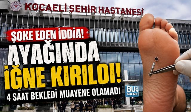 KOCAELİ ŞEHİR HASTANESİ’NDE ŞOKE EDEN İDDİA: AYAĞINDA İĞNE KIRILDI, MUAYENE OLAMADI