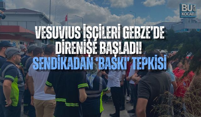 VESUVIUS İŞÇİLERİ GEBZE’DE DİRENİŞE BAŞLADI! SENDİKADAN ‘BASKI’ TEPKİSİ