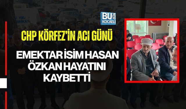 CHP KÖRFEZ’İN ACI GÜNÜ: EMEKTAR İSİM HASAN ÖZKAN HAYATINI KAYBETTİ