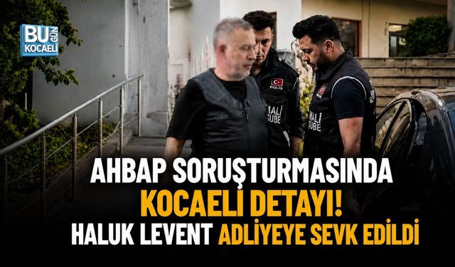 KOCAELİ’YE DE UZANAN AHBAP OPERASYONUNDA YENİ GELİŞME: HALUK LEVENT ADLİYEDE