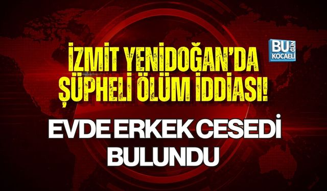 İZMİT YENİDOĞAN’DA ŞÜPHELİ ÖLÜM İDDİASI! EVDE ERKEK CESEDİ BULUNDU