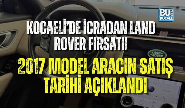 KOCAELİ’DE İCRADAN LAND ROVER FIRSATI! 2017 MODEL ARACIN SATIŞ TARİHİ AÇIKLANDI