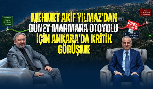 MEHMET AKİF YILMAZ’DAN GÜNEY MARMARA OTOYOLU İÇİN ANKARA’DA KRİTİK GÖRÜŞME