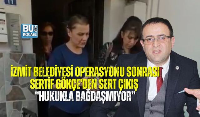 İZMİT BELEDİYESİ OPERASYONU SONRASI SERTİF GÖKÇE’DEN SERT ÇIKIŞ: “HUKUKLA BAĞDAŞMIYOR”