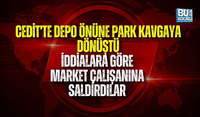 CEDİT’TE DEPO ÖNÜNE PARK KAVGAYA DÖNÜŞTÜ: MARKET ÇALIŞANINA SALDIRI