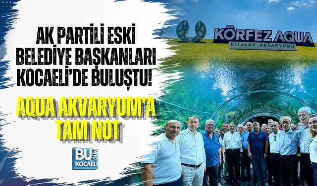 AK PARTİLİ ESKİ BELEDİYE BAŞKANLARI KOCAELİ’DE BULUŞTU! AQUA AKVARYUM’A TAM NOT