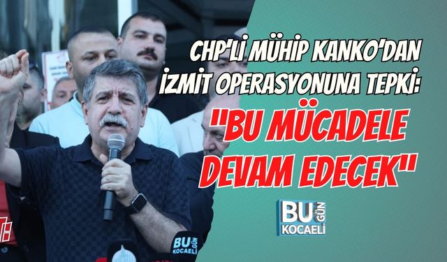 CHP’Lİ MÜHİP KANKO’DAN İZMİT OPERASYONUNA TEPKİ: “BU MÜCADELE DEVAM EDECEK”