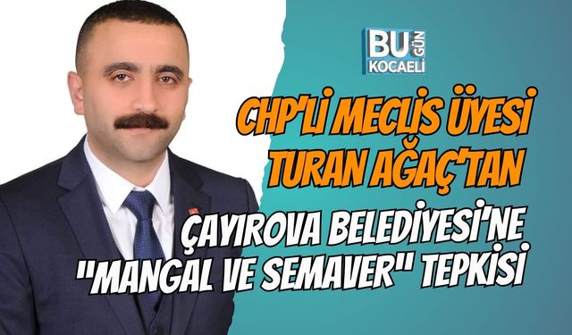 CHP’Lİ MECLİS ÜYESİ TURAN AĞAÇ’TAN ÇAYIROVA BELEDİYESİ’NE “MANGAL VE SEMAVER” TEPKİSİ