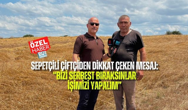 SEPETÇİLİ ÇİFTÇİDEN DİKKAT ÇEKEN MESAJ: “BİZİ SERBEST BIRAKSINLAR, İŞİMİZİ YAPALIM”