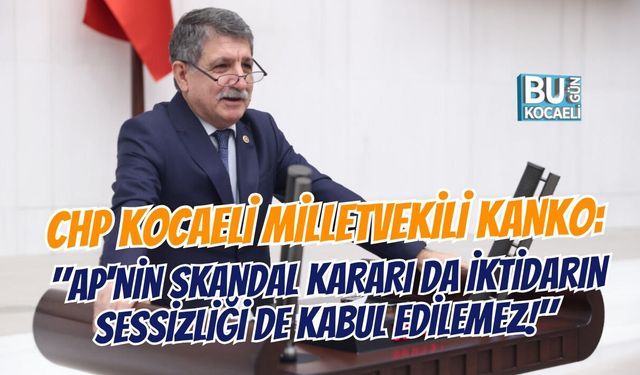 CHP KOCAELİ MİLLETVEKİLİ KANKO: "AP'NİN SKANDAL KARARI DA İKTİDARIN SESSİZLİĞİ DE KABUL EDİLEMEZ!"