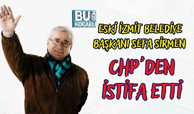 ESKİ İZMİT BELEDİYE BAŞKANI SEFA SİRMEN CHP'DEN İSTİFA ETTİ