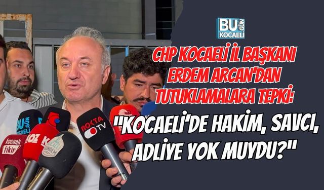CHP KOCAELİ İL BAŞKANI ERDEM ARCAN’DAN TUTUKLAMALARA TEPKİ: “KOCAELİ’DE HAKİM, SAVCI, ADLİYE YOK MUYDU?”