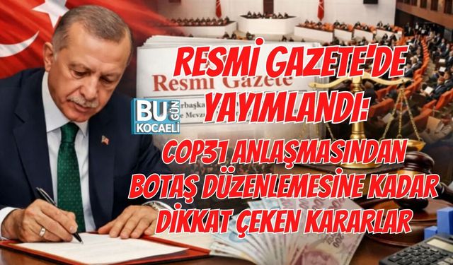 RESMİ GAZETE'DE YAYIMLANDI: COP31 ANLAŞMASINDAN BOTAŞ DÜZENLEMESİNE KADAR DİKKAT ÇEKEN KARARLAR