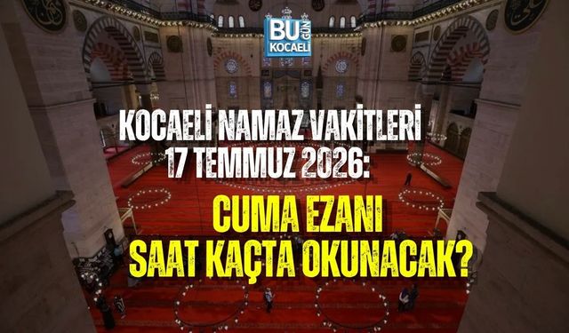 KOCAELİ NAMAZ VAKİTLERİ 17 TEMMUZ 2026: CUMA EZANI SAAT KAÇTA OKUNACAK?