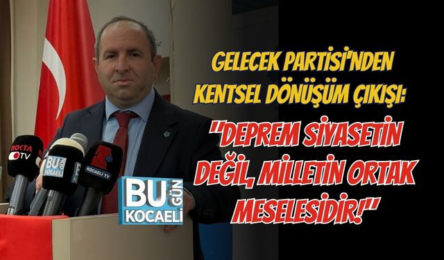 GELECEK PARTİSİ'NDEN KENTSEL DÖNÜŞÜM ÇIKIŞI: "DEPREM SİYASETİN DEĞİL, MİLLETİN ORTAK MESELESİDİR!"