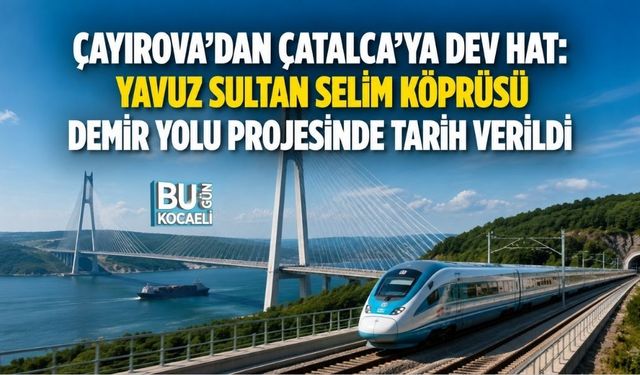 ÇAYIROVA’DAN ÇATALCA’YA DEV HAT: YAVUZ SULTAN SELİM KÖPRÜSÜ DEMİR YOLU PROJESİNDE TARİH VERİLDİ