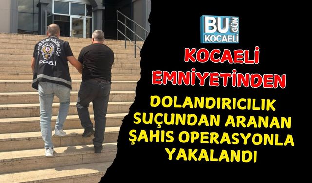 KOCAELİ EMNİYETİNDEN DOLANDIRICILIK SUÇUNDAN ARANAN ŞAHIS OPERASYONLA YAKALANDI