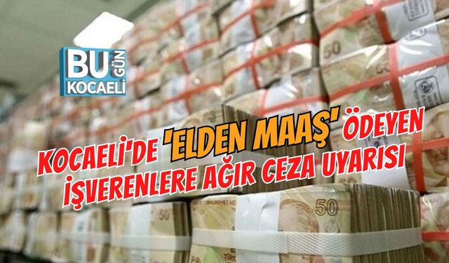 KOCAELİ'DE 'ELDEN MAAŞ' ÖDEYEN İŞVERENLERE AĞIR CEZA UYARISI