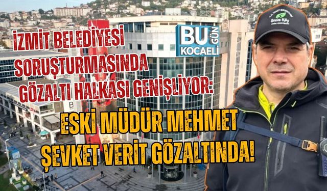 İZMİT BELEDİYESİ SORUŞTURMASINDA GÖZALTI HALKASI GENİŞLİYOR: ESKİ MÜDÜR MEHMET ŞEVKET VERİT GÖZALTINDA!
