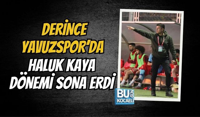 DERİNCE YAVUZSPOR’DA HALUK KAYA DÖNEMİ SONA ERDİ