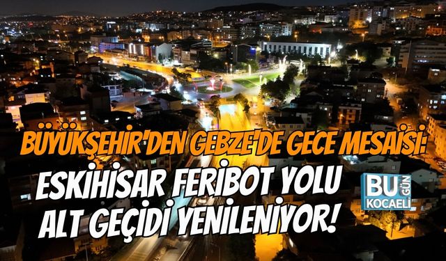 BÜYÜKŞEHİR'DEN GEBZE'DE GECE MESAİSİ: ESKİHİSAR FERİBOT YOLU ALT GEÇİDİ YENİLENİYOR!