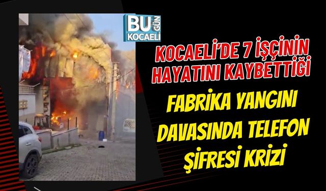 KOCAELİ’DE 7 İŞÇİNİN HAYATINI KAYBETTİĞİ FABRİKA YANGINI DAVASINDA TELEFON ŞİFRESİ KRİZİ