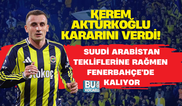 KEREM AKTÜRKOĞLU KARARINI VERDİ! SUUDİ ARABİSTAN TEKLİFLERİNE RAĞMEN FENERBAHÇE'DE KALIYOR