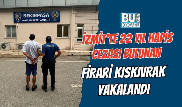 İZMİT'TE 22 YIL HAPİS CEZASI BULUNAN FİRARİ KISKIVRAK YAKALANDI