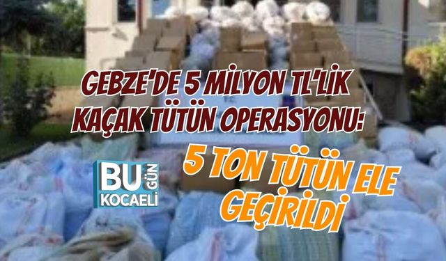 GEBZE’DE 5 MİLYON TL’LİK KAÇAK TÜTÜN OPERASYONU: 5 TON TÜTÜN ELE GEÇİRİLDİ
