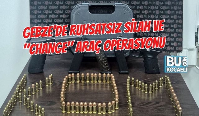 GEBZE'DE RUHSATSIZ SİLAH VE "CHANGE" ARAÇ OPERASYONU